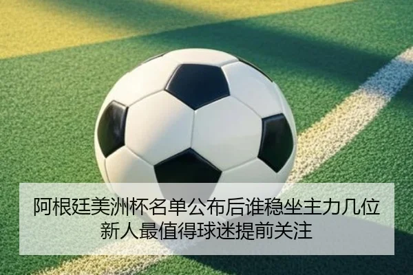 阿根廷美洲杯名单公布后谁稳坐主力几位新人最值得球迷提前关注